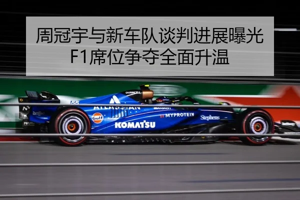 周冠宇与新车队谈判进展曝光 F1席位争夺全面升温